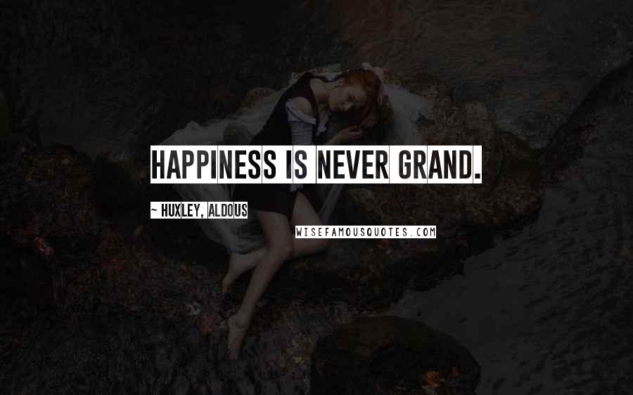 Huxley, Aldous Quotes: Happiness is never grand.