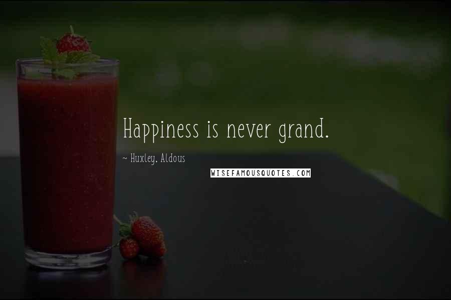 Huxley, Aldous Quotes: Happiness is never grand.