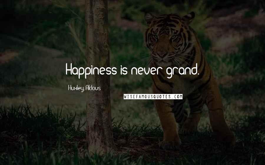 Huxley, Aldous Quotes: Happiness is never grand.