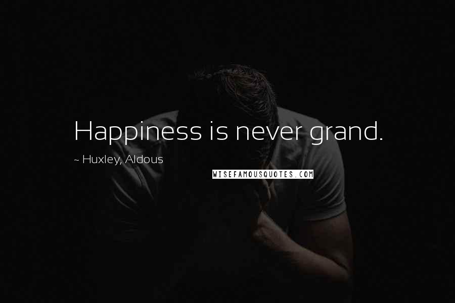 Huxley, Aldous Quotes: Happiness is never grand.