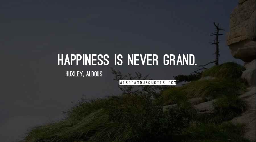 Huxley, Aldous Quotes: Happiness is never grand.