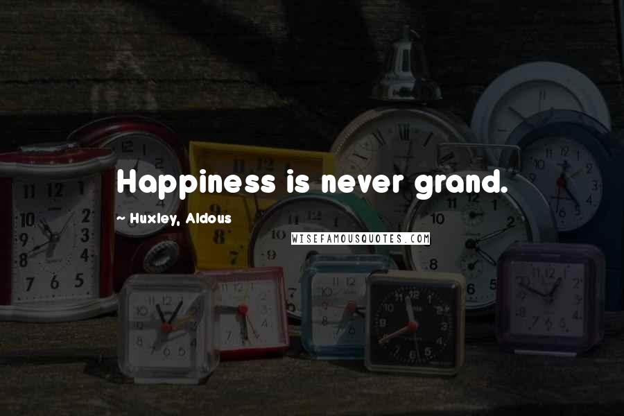 Huxley, Aldous Quotes: Happiness is never grand.