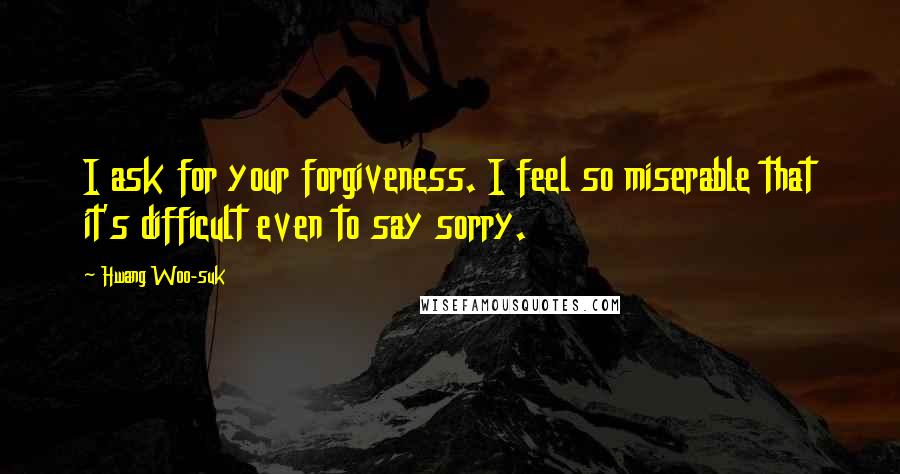 Hwang Woo-suk Quotes: I ask for your forgiveness. I feel so miserable that it's difficult even to say sorry.