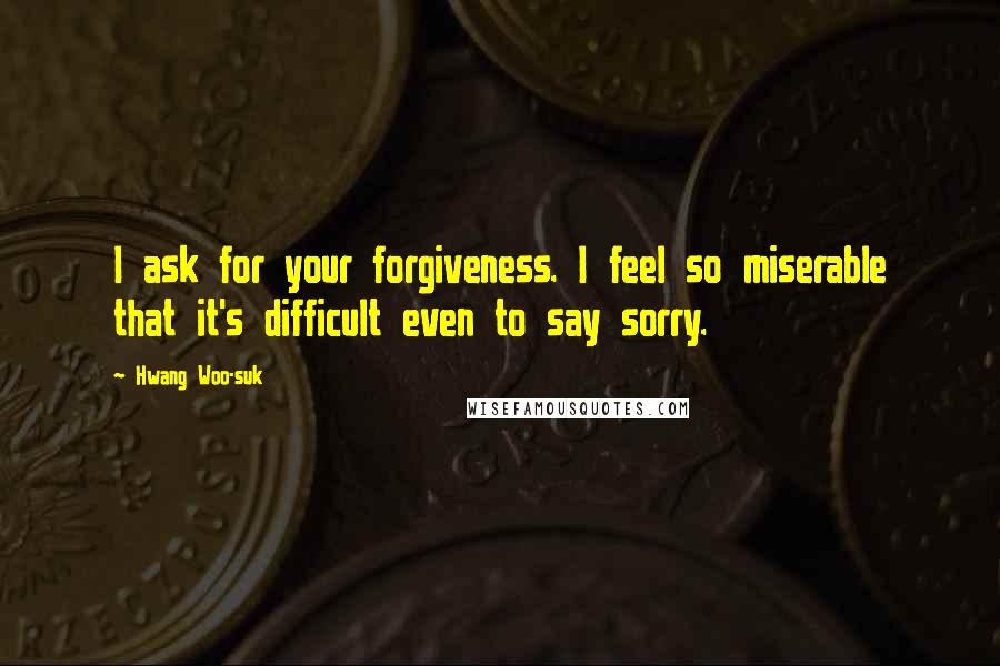 Hwang Woo-suk Quotes: I ask for your forgiveness. I feel so miserable that it's difficult even to say sorry.