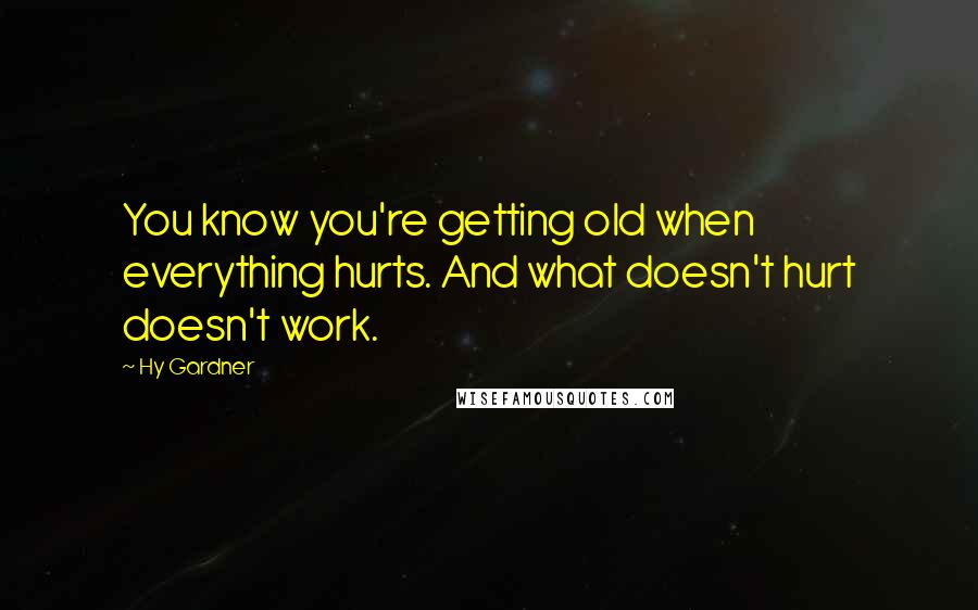 Hy Gardner Quotes: You know you're getting old when everything hurts. And what doesn't hurt doesn't work.