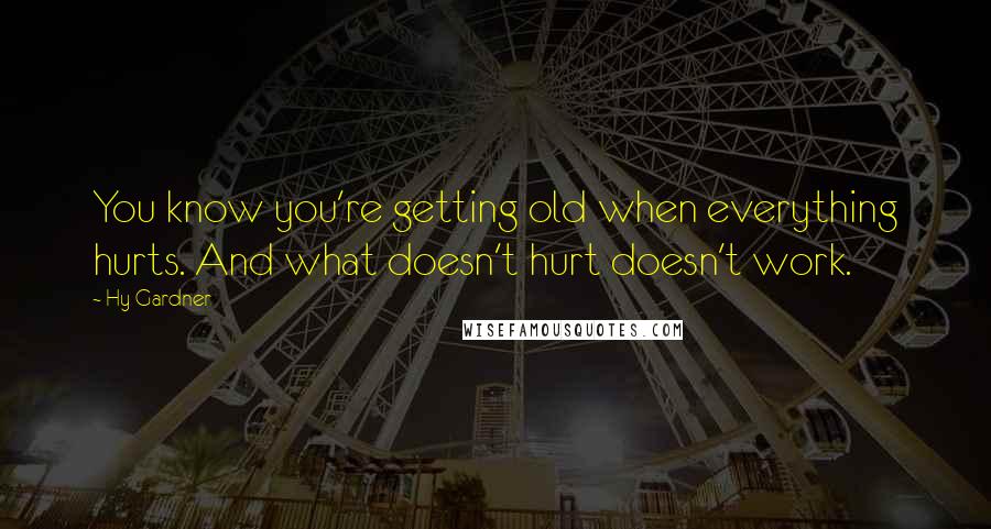 Hy Gardner Quotes: You know you're getting old when everything hurts. And what doesn't hurt doesn't work.