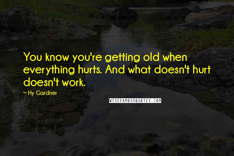 Hy Gardner Quotes: You know you're getting old when everything hurts. And what doesn't hurt doesn't work.