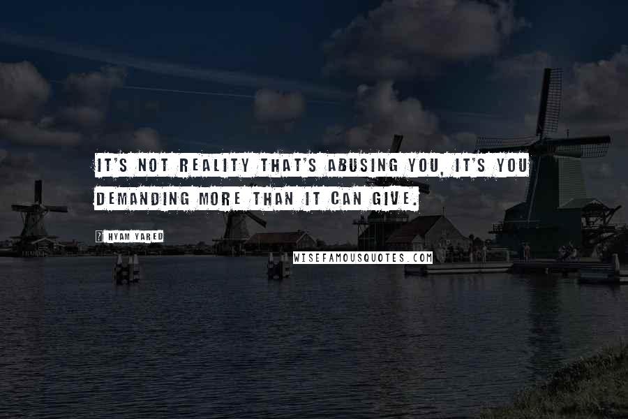 Hyam Yared Quotes: It's not reality that's abusing you, it's you demanding more than it can give.