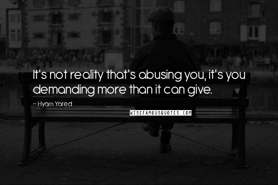 Hyam Yared Quotes: It's not reality that's abusing you, it's you demanding more than it can give.