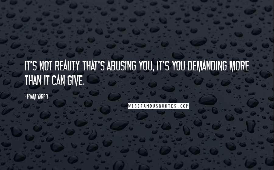 Hyam Yared Quotes: It's not reality that's abusing you, it's you demanding more than it can give.