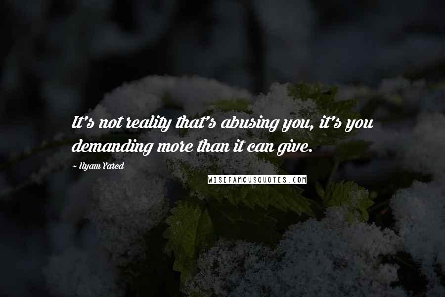 Hyam Yared Quotes: It's not reality that's abusing you, it's you demanding more than it can give.