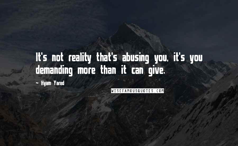 Hyam Yared Quotes: It's not reality that's abusing you, it's you demanding more than it can give.