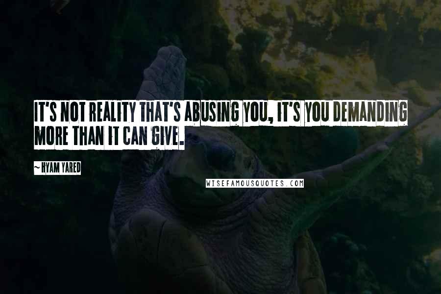Hyam Yared Quotes: It's not reality that's abusing you, it's you demanding more than it can give.