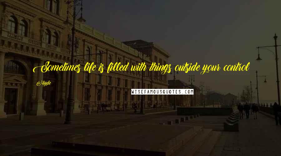 Hyde Quotes: Sometimes life is filled with things outside your control