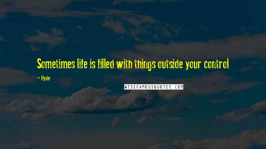 Hyde Quotes: Sometimes life is filled with things outside your control