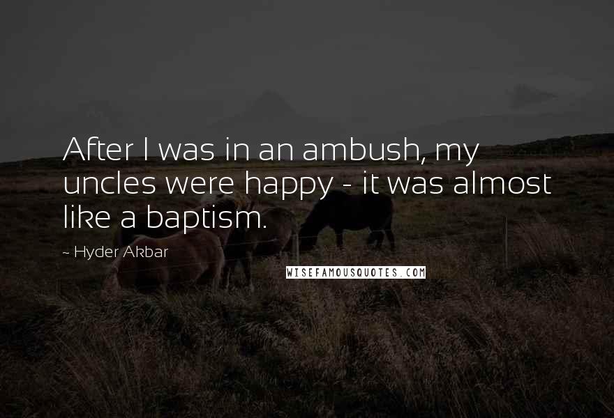Hyder Akbar Quotes: After I was in an ambush, my uncles were happy - it was almost like a baptism.