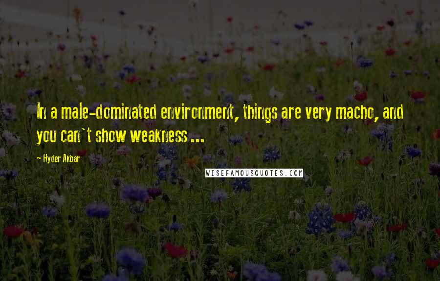 Hyder Akbar Quotes: In a male-dominated environment, things are very macho, and you can't show weakness ...