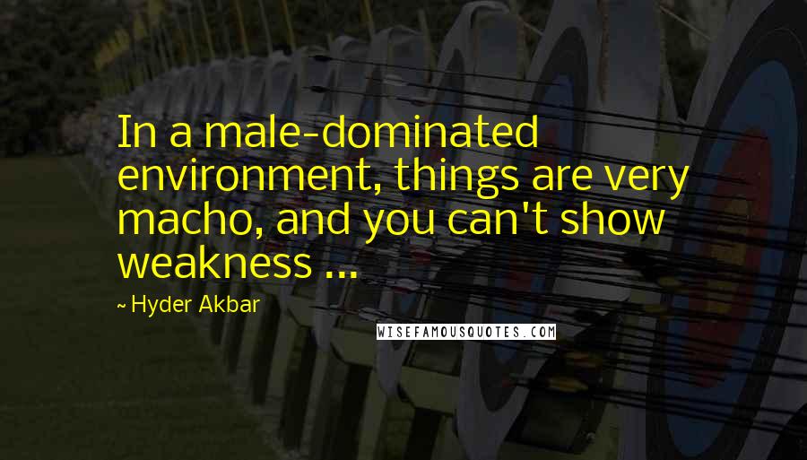 Hyder Akbar Quotes: In a male-dominated environment, things are very macho, and you can't show weakness ...