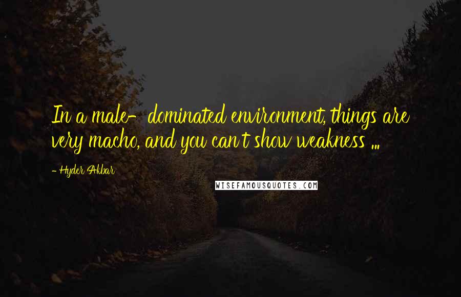 Hyder Akbar Quotes: In a male-dominated environment, things are very macho, and you can't show weakness ...
