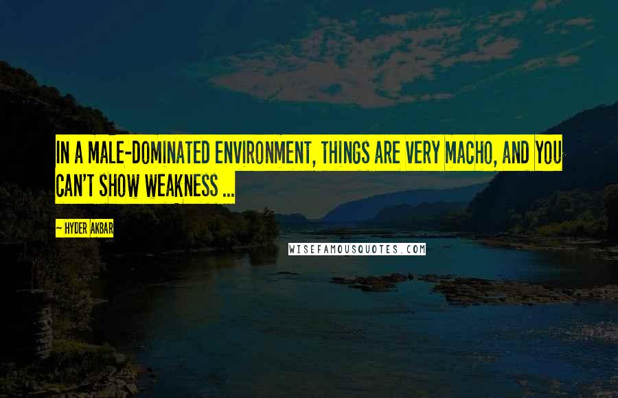 Hyder Akbar Quotes: In a male-dominated environment, things are very macho, and you can't show weakness ...