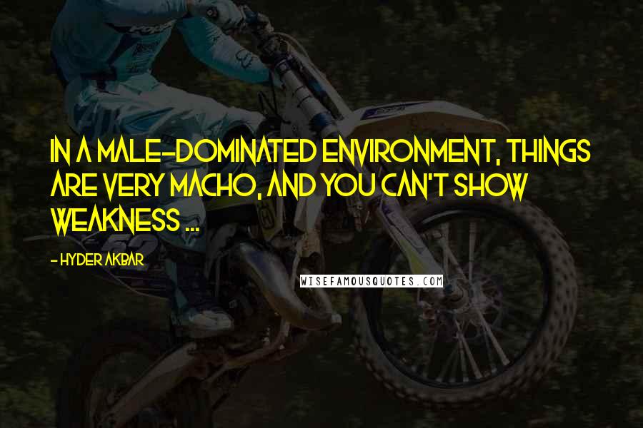 Hyder Akbar Quotes: In a male-dominated environment, things are very macho, and you can't show weakness ...