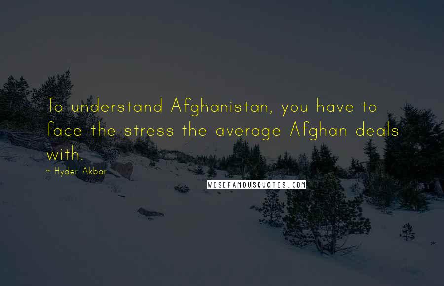 Hyder Akbar Quotes: To understand Afghanistan, you have to face the stress the average Afghan deals with.