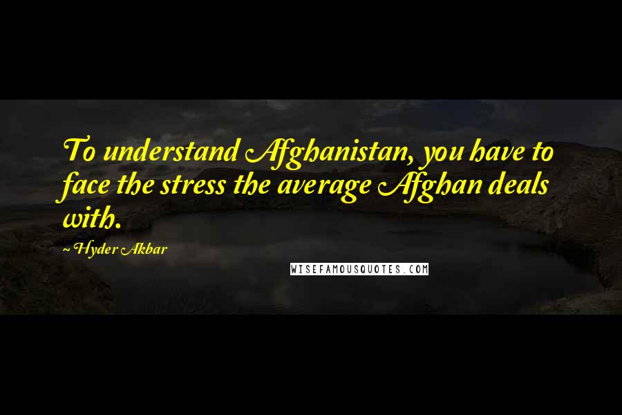 Hyder Akbar Quotes: To understand Afghanistan, you have to face the stress the average Afghan deals with.