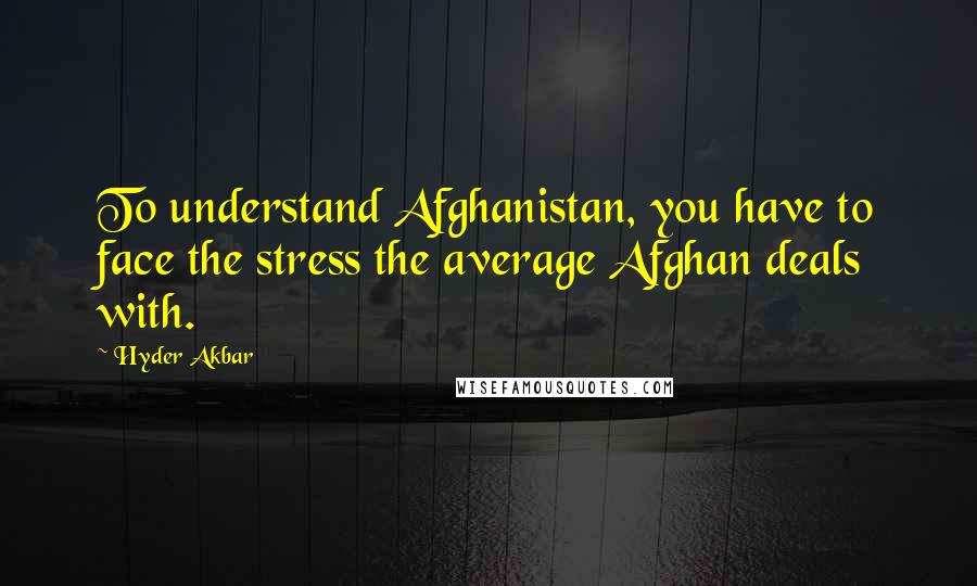 Hyder Akbar Quotes: To understand Afghanistan, you have to face the stress the average Afghan deals with.