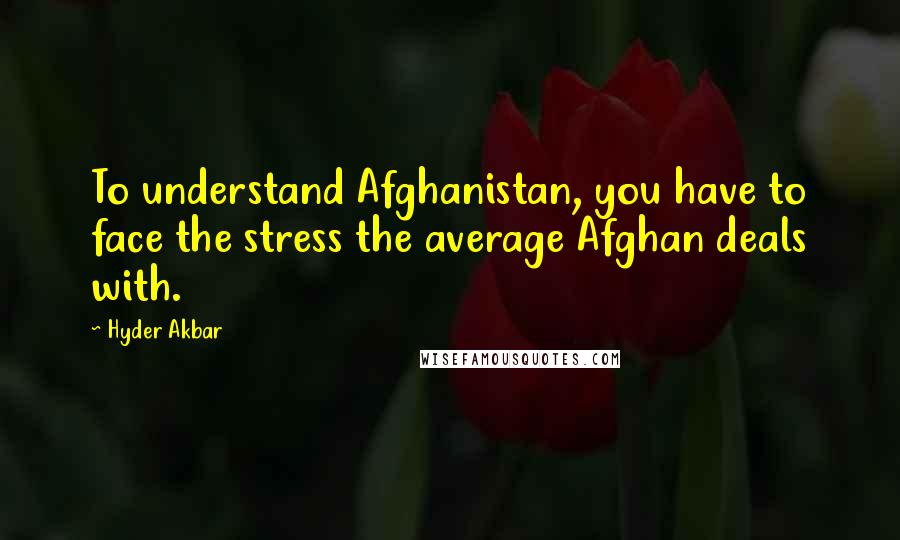 Hyder Akbar Quotes: To understand Afghanistan, you have to face the stress the average Afghan deals with.