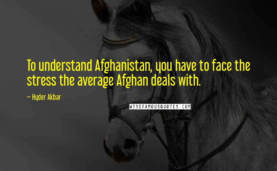 Hyder Akbar Quotes: To understand Afghanistan, you have to face the stress the average Afghan deals with.