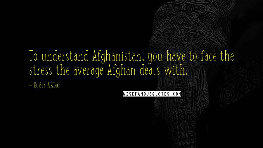 Hyder Akbar Quotes: To understand Afghanistan, you have to face the stress the average Afghan deals with.