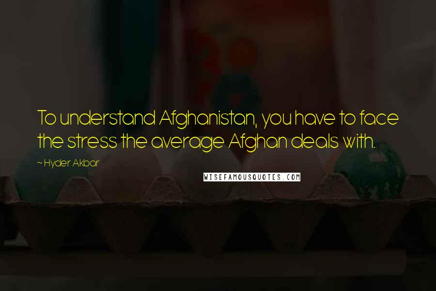 Hyder Akbar Quotes: To understand Afghanistan, you have to face the stress the average Afghan deals with.