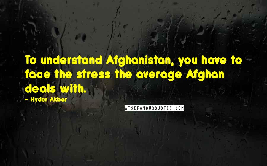 Hyder Akbar Quotes: To understand Afghanistan, you have to face the stress the average Afghan deals with.