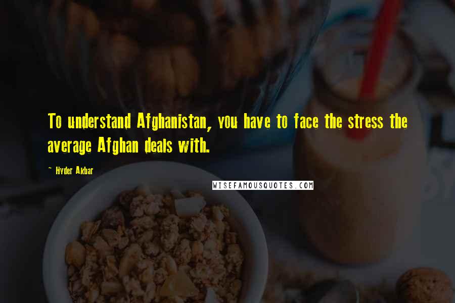 Hyder Akbar Quotes: To understand Afghanistan, you have to face the stress the average Afghan deals with.