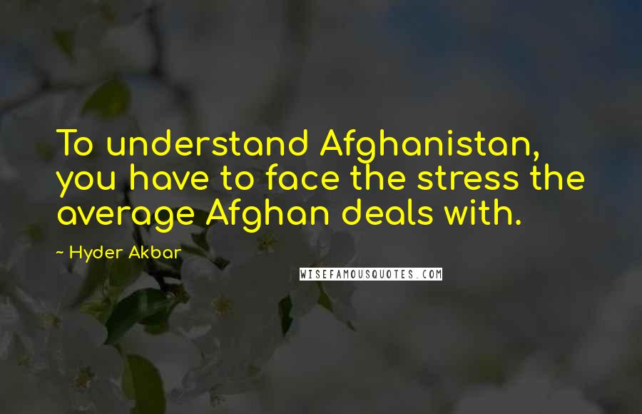 Hyder Akbar Quotes: To understand Afghanistan, you have to face the stress the average Afghan deals with.