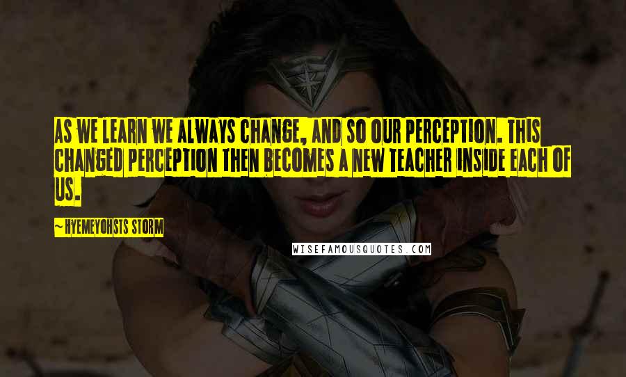 Hyemeyohsts Storm Quotes: As we learn we always change, and so our perception. This changed perception then becomes a new Teacher inside each of us.