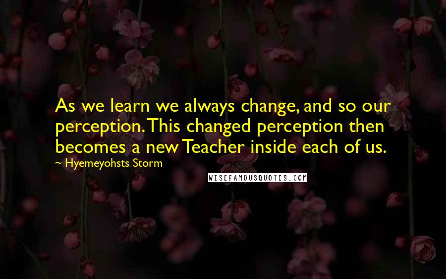 Hyemeyohsts Storm Quotes: As we learn we always change, and so our perception. This changed perception then becomes a new Teacher inside each of us.