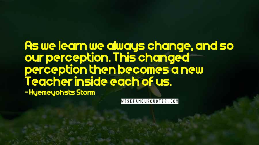 Hyemeyohsts Storm Quotes: As we learn we always change, and so our perception. This changed perception then becomes a new Teacher inside each of us.