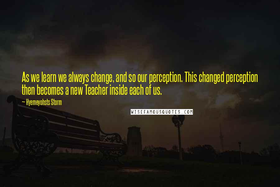 Hyemeyohsts Storm Quotes: As we learn we always change, and so our perception. This changed perception then becomes a new Teacher inside each of us.