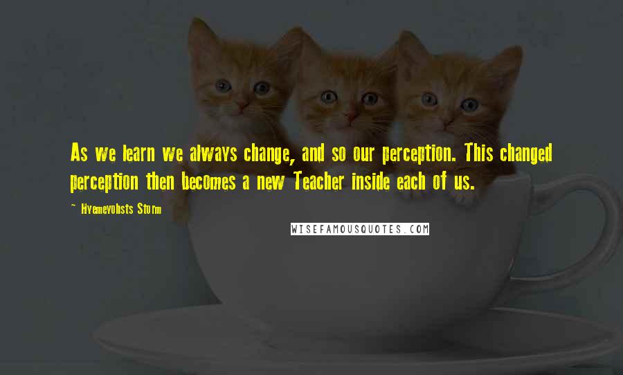 Hyemeyohsts Storm Quotes: As we learn we always change, and so our perception. This changed perception then becomes a new Teacher inside each of us.