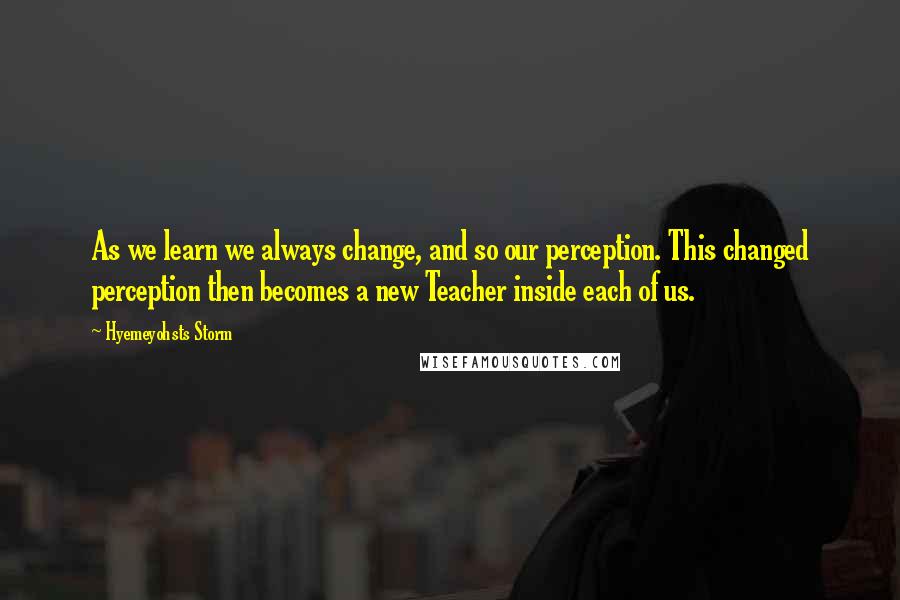 Hyemeyohsts Storm Quotes: As we learn we always change, and so our perception. This changed perception then becomes a new Teacher inside each of us.