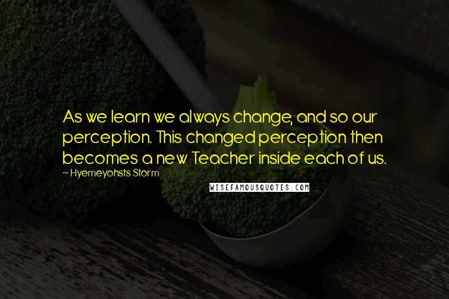 Hyemeyohsts Storm Quotes: As we learn we always change, and so our perception. This changed perception then becomes a new Teacher inside each of us.