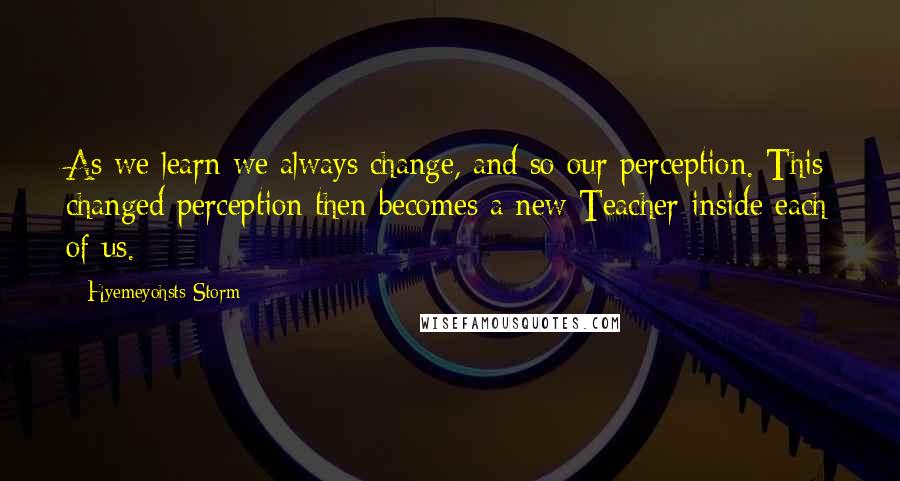 Hyemeyohsts Storm Quotes: As we learn we always change, and so our perception. This changed perception then becomes a new Teacher inside each of us.