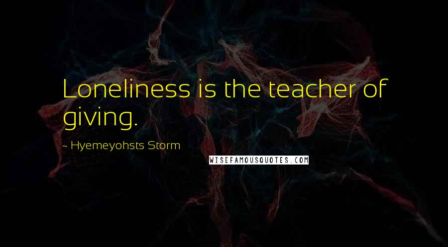 Hyemeyohsts Storm Quotes: Loneliness is the teacher of giving.