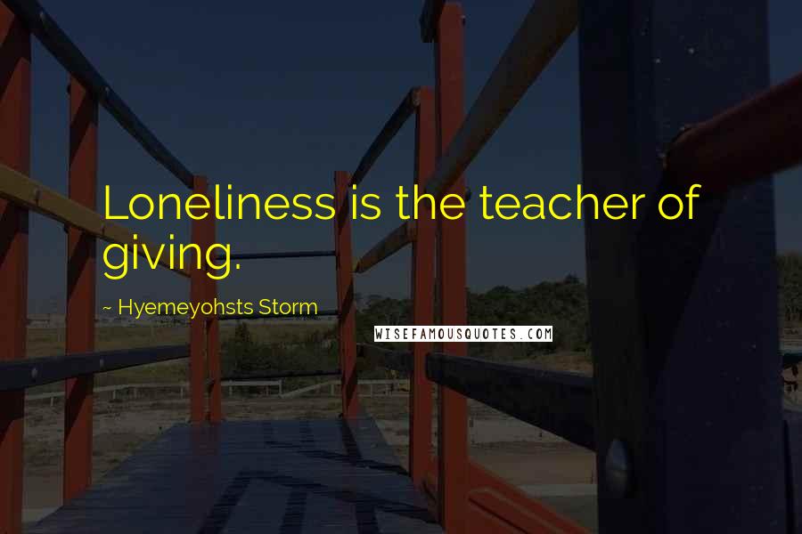 Hyemeyohsts Storm Quotes: Loneliness is the teacher of giving.