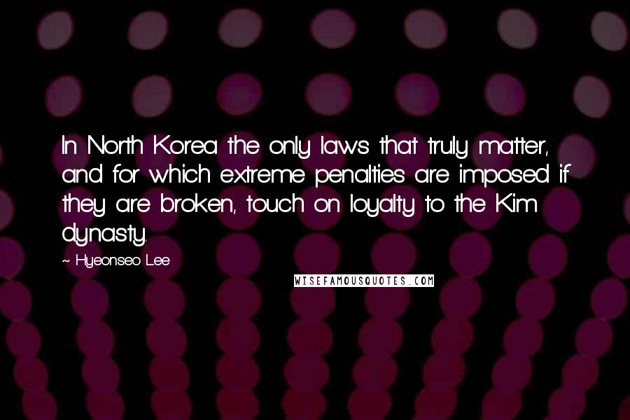 Hyeonseo Lee Quotes: In North Korea the only laws that truly matter, and for which extreme penalties are imposed if they are broken, touch on loyalty to the Kim dynasty.