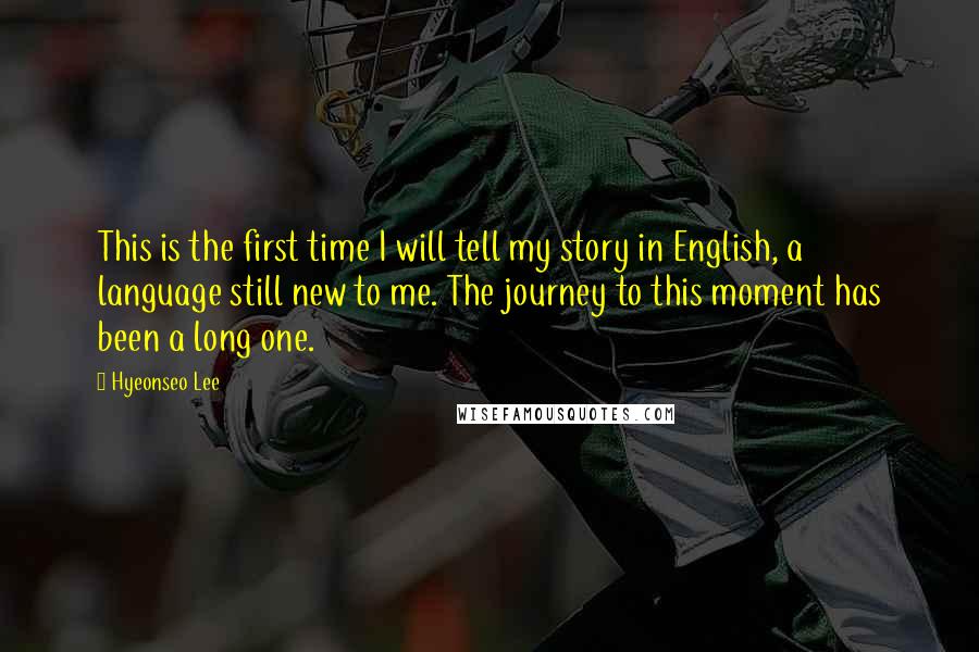 Hyeonseo Lee Quotes: This is the first time I will tell my story in English, a language still new to me. The journey to this moment has been a long one.