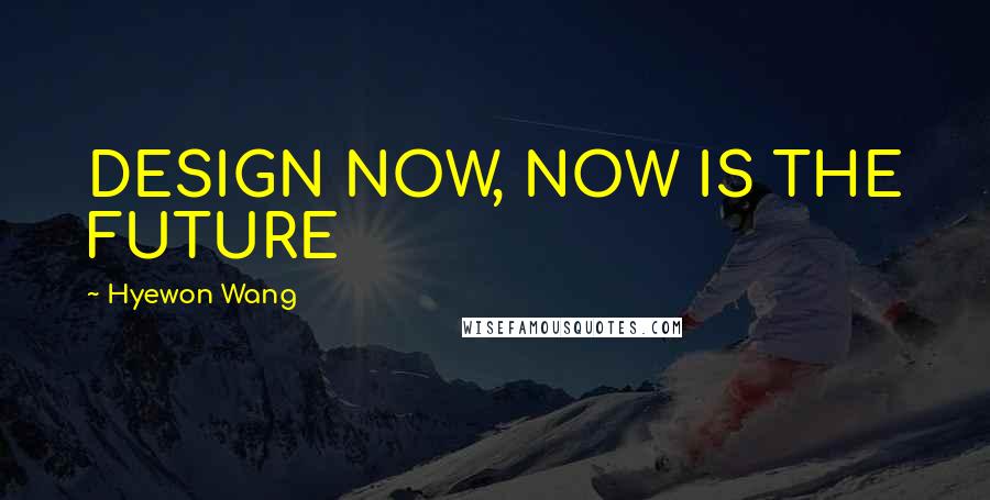 Hyewon Wang Quotes: DESIGN NOW, NOW IS THE FUTURE