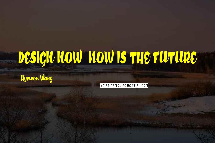 Hyewon Wang Quotes: DESIGN NOW, NOW IS THE FUTURE