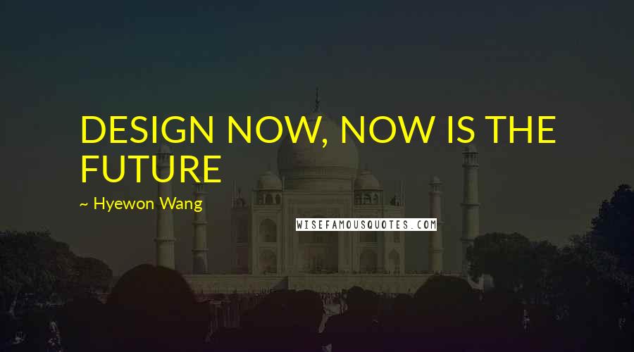 Hyewon Wang Quotes: DESIGN NOW, NOW IS THE FUTURE